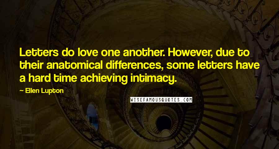 Ellen Lupton Quotes: Letters do love one another. However, due to their anatomical differences, some letters have a hard time achieving intimacy.