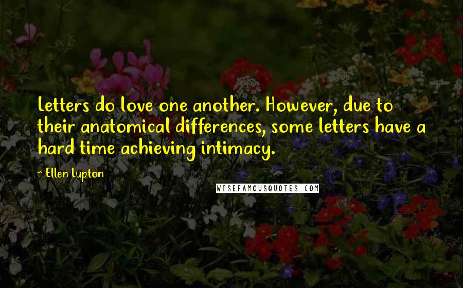 Ellen Lupton Quotes: Letters do love one another. However, due to their anatomical differences, some letters have a hard time achieving intimacy.