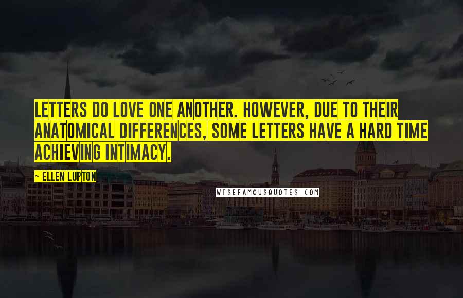 Ellen Lupton Quotes: Letters do love one another. However, due to their anatomical differences, some letters have a hard time achieving intimacy.