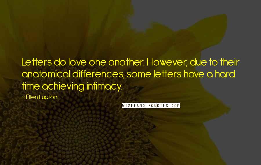 Ellen Lupton Quotes: Letters do love one another. However, due to their anatomical differences, some letters have a hard time achieving intimacy.