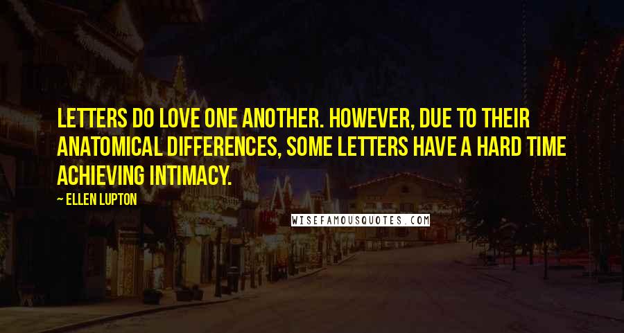 Ellen Lupton Quotes: Letters do love one another. However, due to their anatomical differences, some letters have a hard time achieving intimacy.