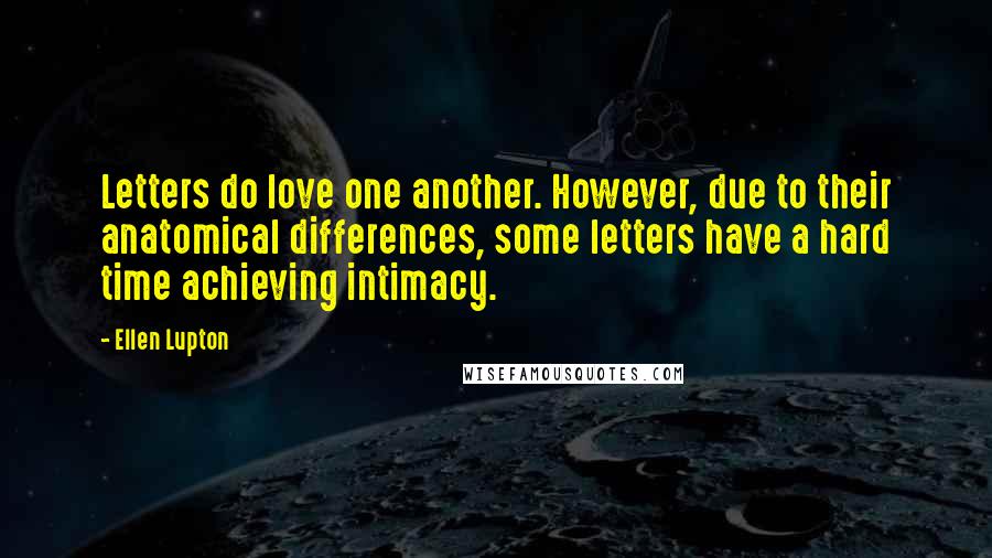 Ellen Lupton Quotes: Letters do love one another. However, due to their anatomical differences, some letters have a hard time achieving intimacy.