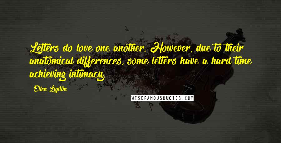 Ellen Lupton Quotes: Letters do love one another. However, due to their anatomical differences, some letters have a hard time achieving intimacy.