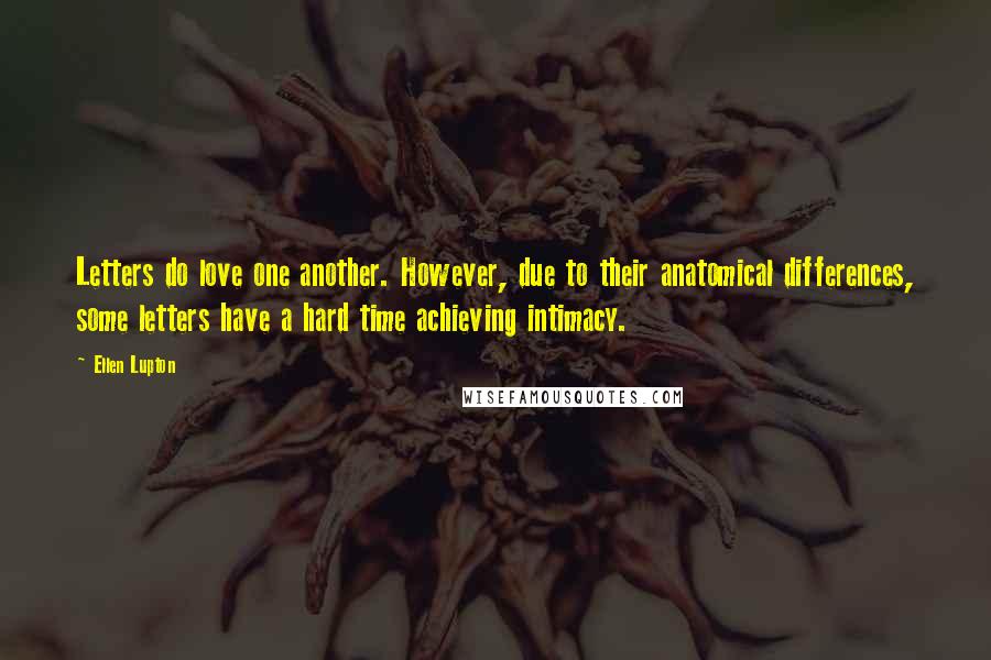 Ellen Lupton Quotes: Letters do love one another. However, due to their anatomical differences, some letters have a hard time achieving intimacy.