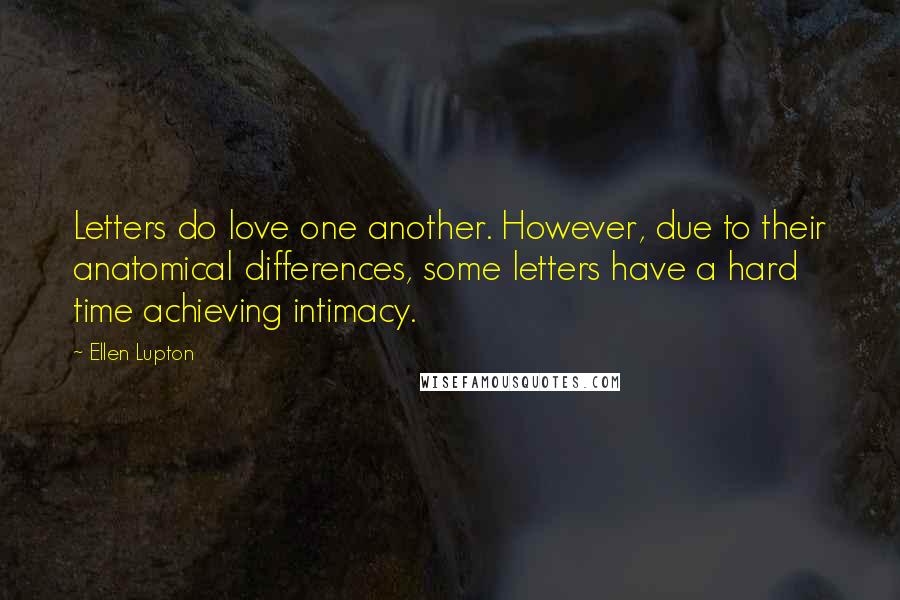 Ellen Lupton Quotes: Letters do love one another. However, due to their anatomical differences, some letters have a hard time achieving intimacy.