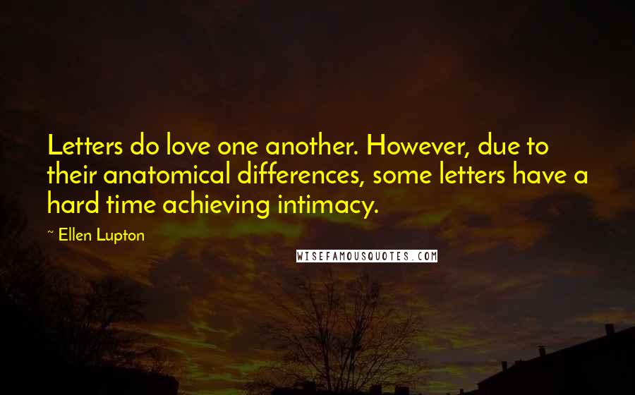 Ellen Lupton Quotes: Letters do love one another. However, due to their anatomical differences, some letters have a hard time achieving intimacy.