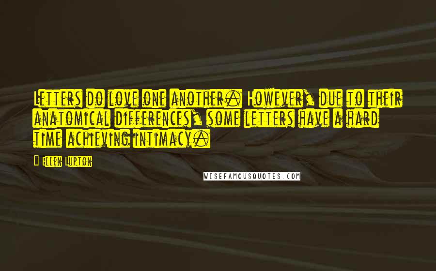 Ellen Lupton Quotes: Letters do love one another. However, due to their anatomical differences, some letters have a hard time achieving intimacy.