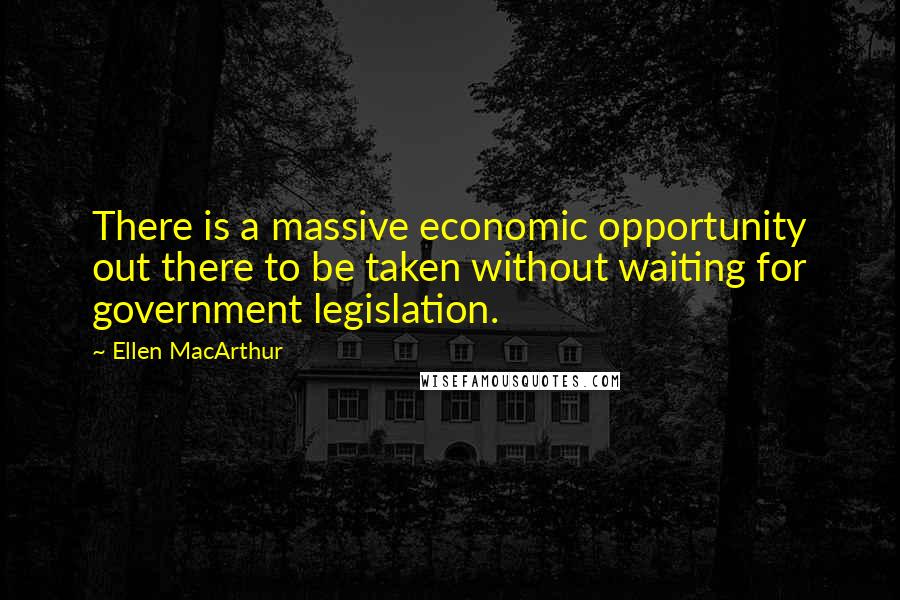 Ellen MacArthur Quotes: There is a massive economic opportunity out there to be taken without waiting for government legislation.