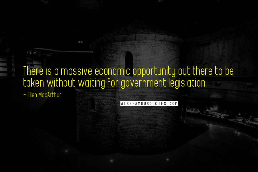 Ellen MacArthur Quotes: There is a massive economic opportunity out there to be taken without waiting for government legislation.