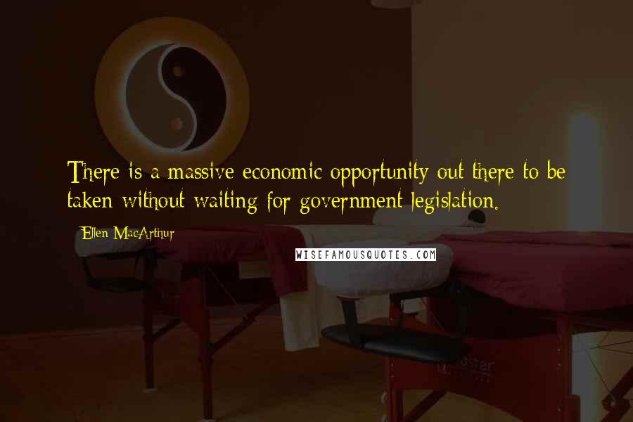 Ellen MacArthur Quotes: There is a massive economic opportunity out there to be taken without waiting for government legislation.