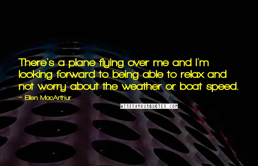 Ellen MacArthur Quotes: There's a plane flying over me and I'm looking forward to being able to relax and not worry about the weather or boat speed.