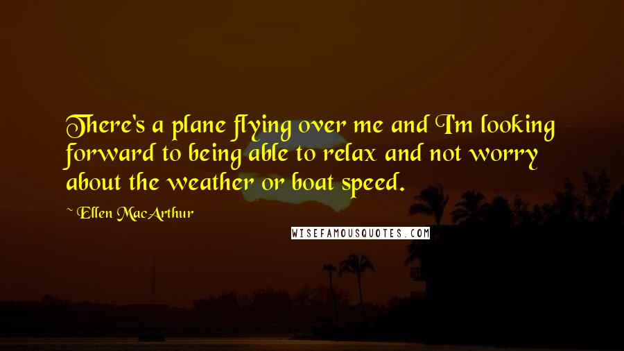 Ellen MacArthur Quotes: There's a plane flying over me and I'm looking forward to being able to relax and not worry about the weather or boat speed.