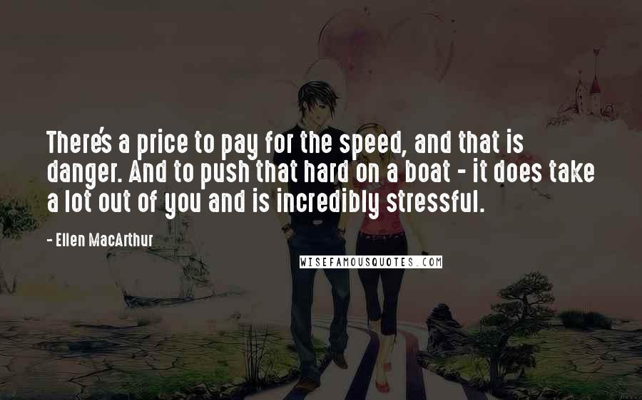 Ellen MacArthur Quotes: There's a price to pay for the speed, and that is danger. And to push that hard on a boat - it does take a lot out of you and is incredibly stressful.