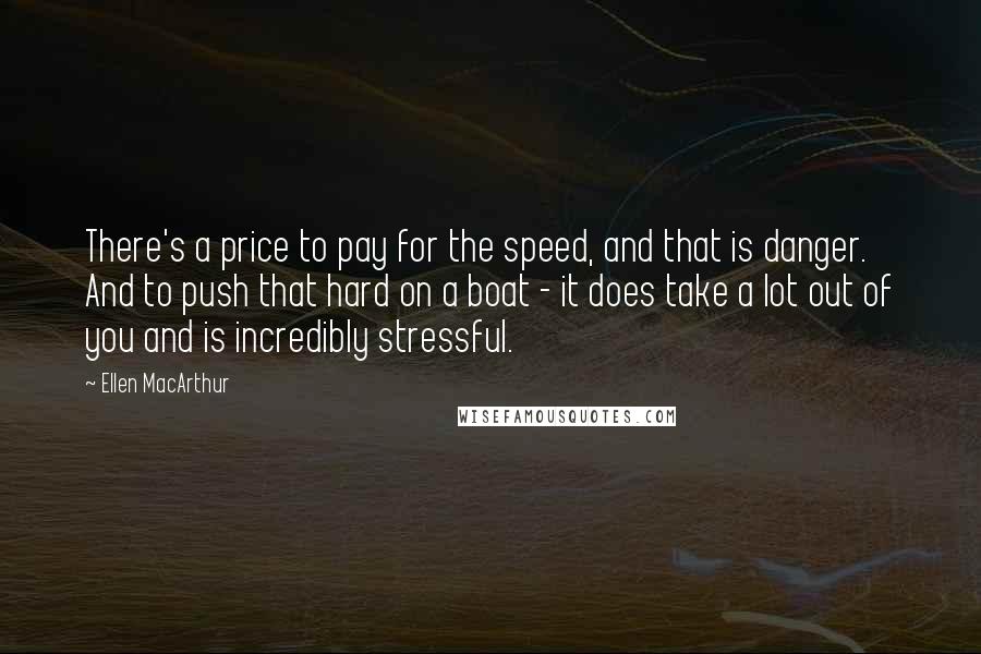 Ellen MacArthur Quotes: There's a price to pay for the speed, and that is danger. And to push that hard on a boat - it does take a lot out of you and is incredibly stressful.