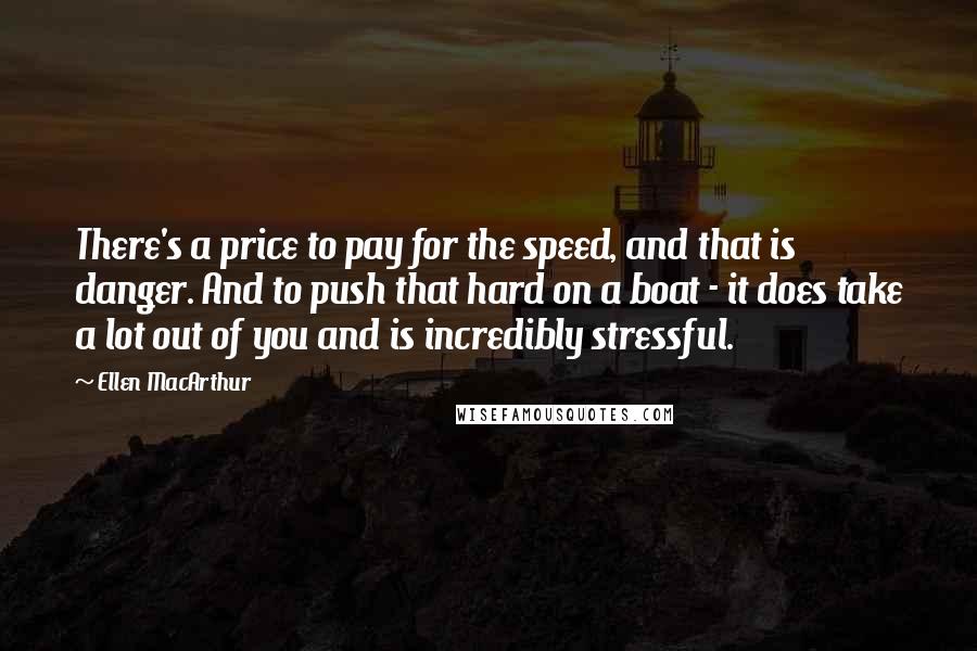 Ellen MacArthur Quotes: There's a price to pay for the speed, and that is danger. And to push that hard on a boat - it does take a lot out of you and is incredibly stressful.