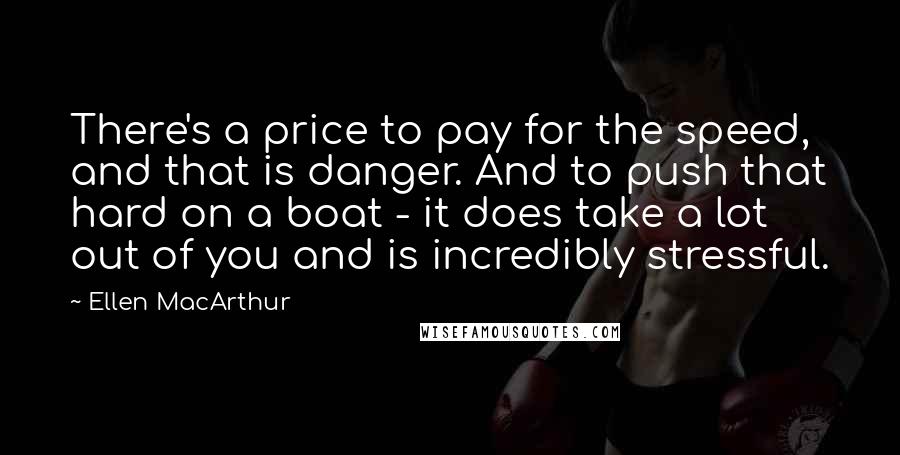 Ellen MacArthur Quotes: There's a price to pay for the speed, and that is danger. And to push that hard on a boat - it does take a lot out of you and is incredibly stressful.