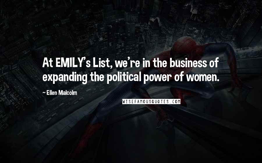 Ellen Malcolm Quotes: At EMILY's List, we're in the business of expanding the political power of women.