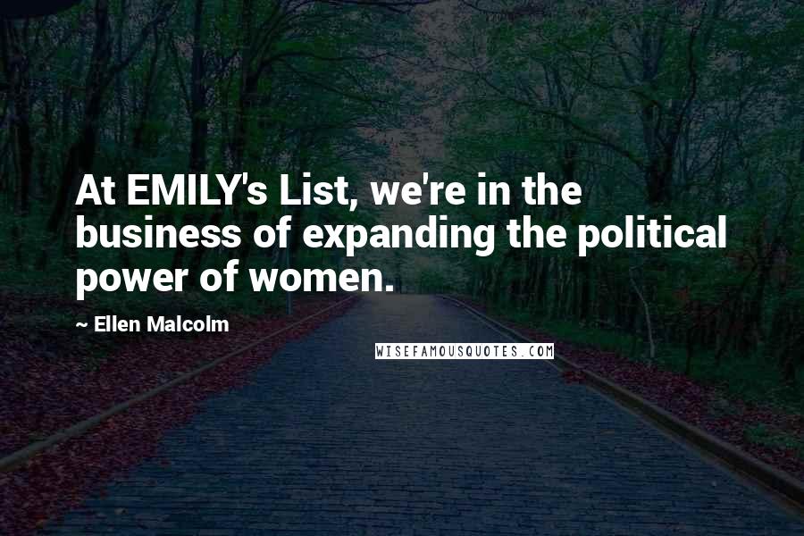 Ellen Malcolm Quotes: At EMILY's List, we're in the business of expanding the political power of women.