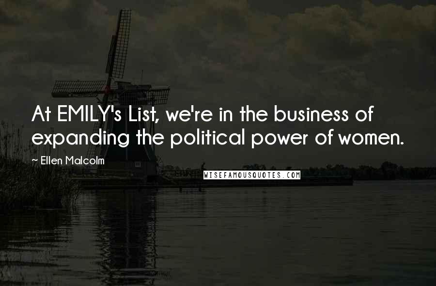 Ellen Malcolm Quotes: At EMILY's List, we're in the business of expanding the political power of women.