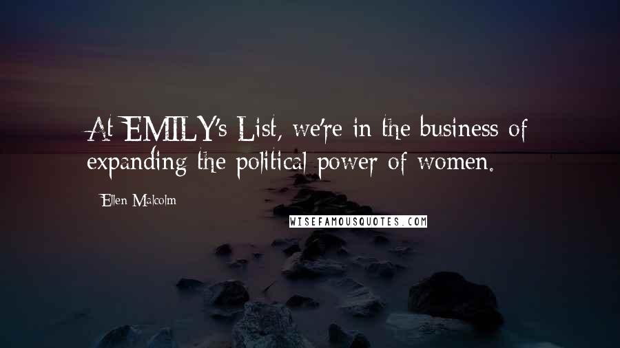 Ellen Malcolm Quotes: At EMILY's List, we're in the business of expanding the political power of women.