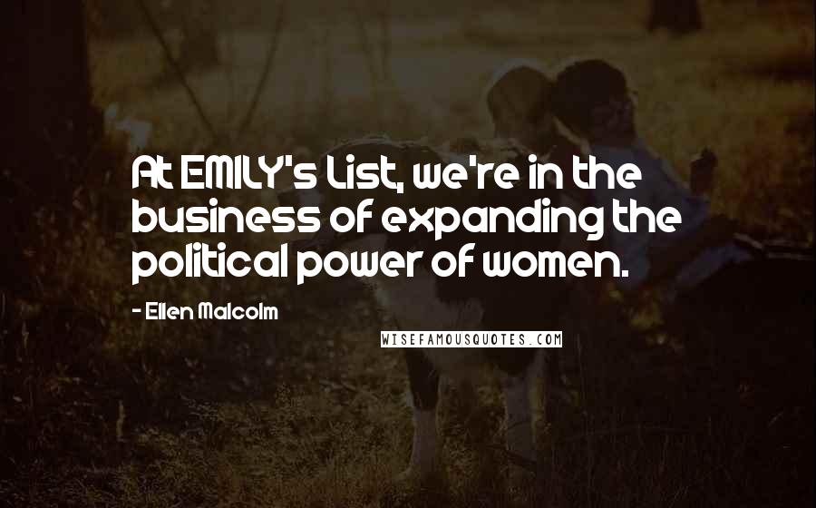 Ellen Malcolm Quotes: At EMILY's List, we're in the business of expanding the political power of women.