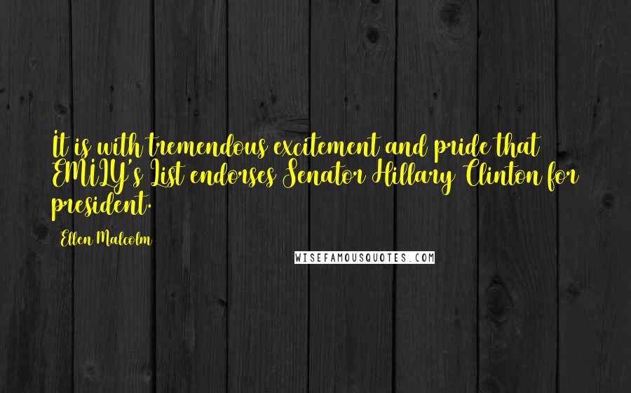 Ellen Malcolm Quotes: It is with tremendous excitement and pride that EMILY's List endorses Senator Hillary Clinton for president.