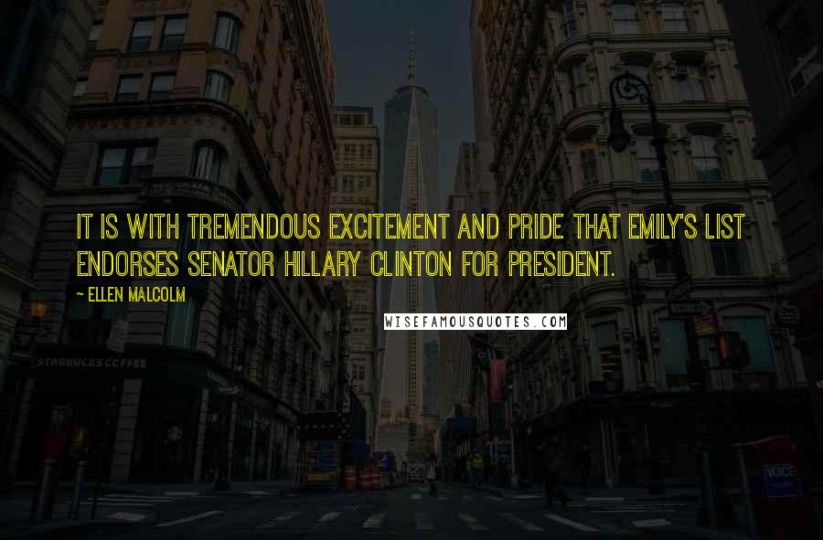 Ellen Malcolm Quotes: It is with tremendous excitement and pride that EMILY's List endorses Senator Hillary Clinton for president.