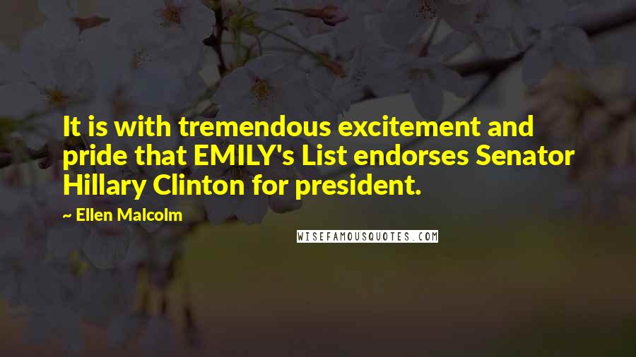 Ellen Malcolm Quotes: It is with tremendous excitement and pride that EMILY's List endorses Senator Hillary Clinton for president.