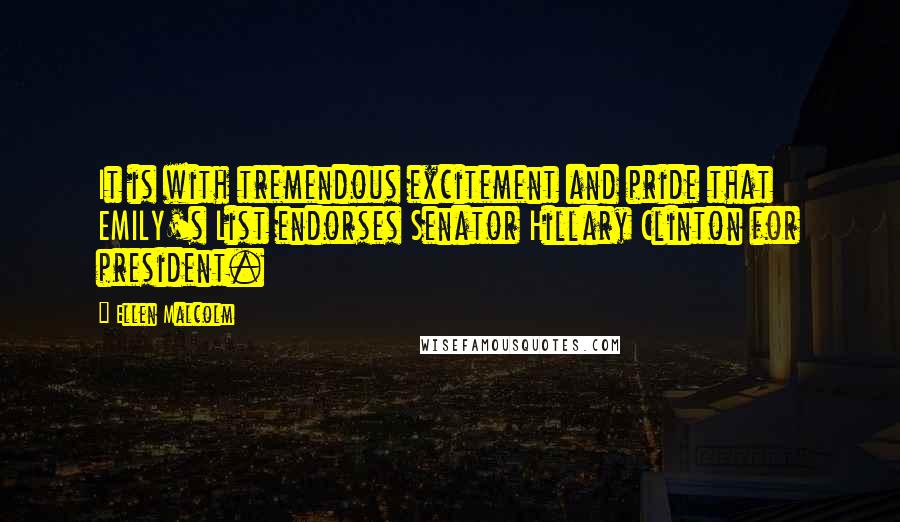 Ellen Malcolm Quotes: It is with tremendous excitement and pride that EMILY's List endorses Senator Hillary Clinton for president.