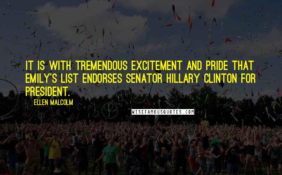 Ellen Malcolm Quotes: It is with tremendous excitement and pride that EMILY's List endorses Senator Hillary Clinton for president.