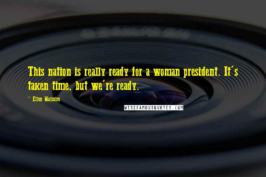 Ellen Malcolm Quotes: This nation is really ready for a woman president. It's taken time, but we're ready.