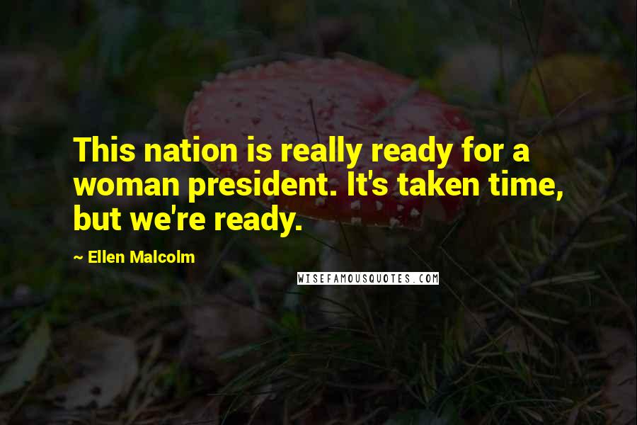 Ellen Malcolm Quotes: This nation is really ready for a woman president. It's taken time, but we're ready.