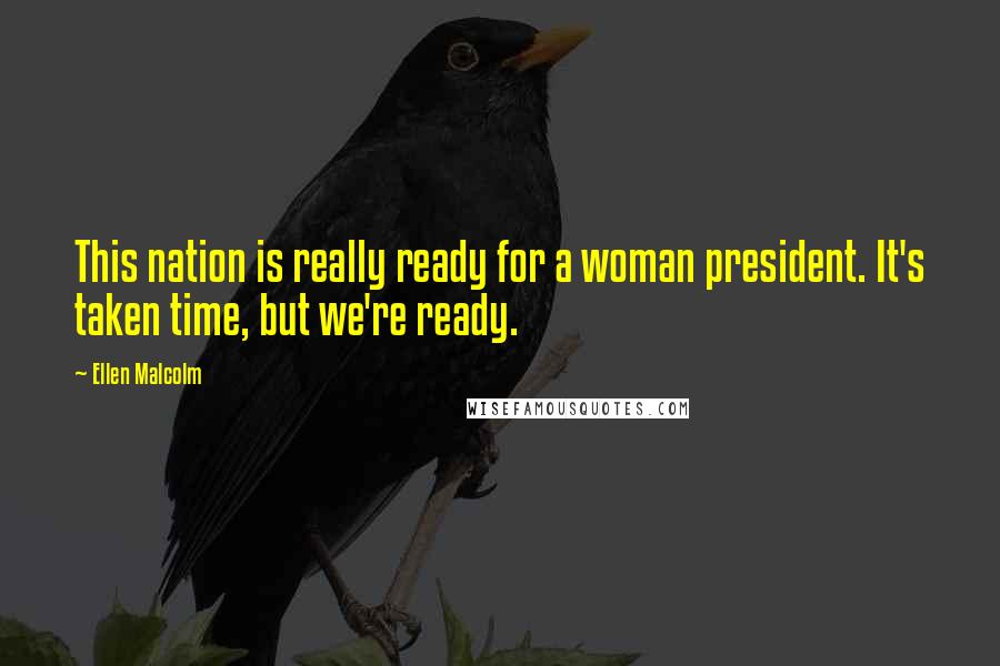 Ellen Malcolm Quotes: This nation is really ready for a woman president. It's taken time, but we're ready.