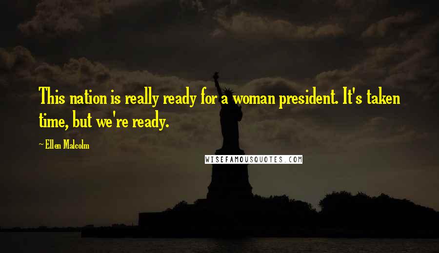 Ellen Malcolm Quotes: This nation is really ready for a woman president. It's taken time, but we're ready.
