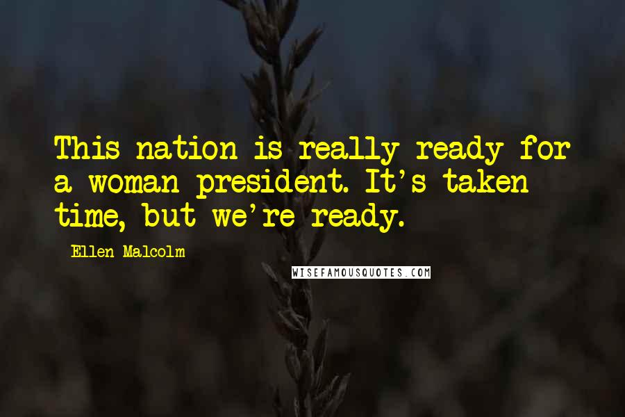 Ellen Malcolm Quotes: This nation is really ready for a woman president. It's taken time, but we're ready.