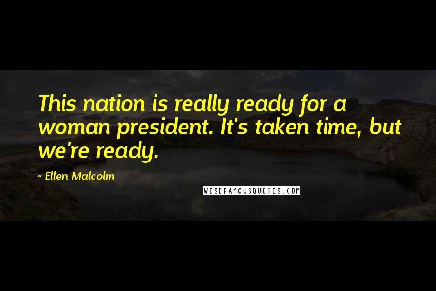 Ellen Malcolm Quotes: This nation is really ready for a woman president. It's taken time, but we're ready.