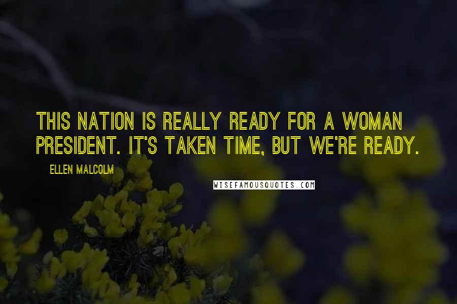 Ellen Malcolm Quotes: This nation is really ready for a woman president. It's taken time, but we're ready.