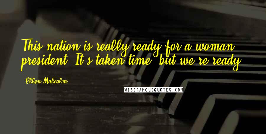 Ellen Malcolm Quotes: This nation is really ready for a woman president. It's taken time, but we're ready.