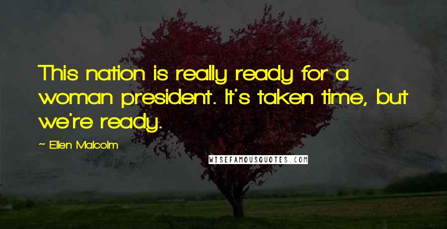 Ellen Malcolm Quotes: This nation is really ready for a woman president. It's taken time, but we're ready.