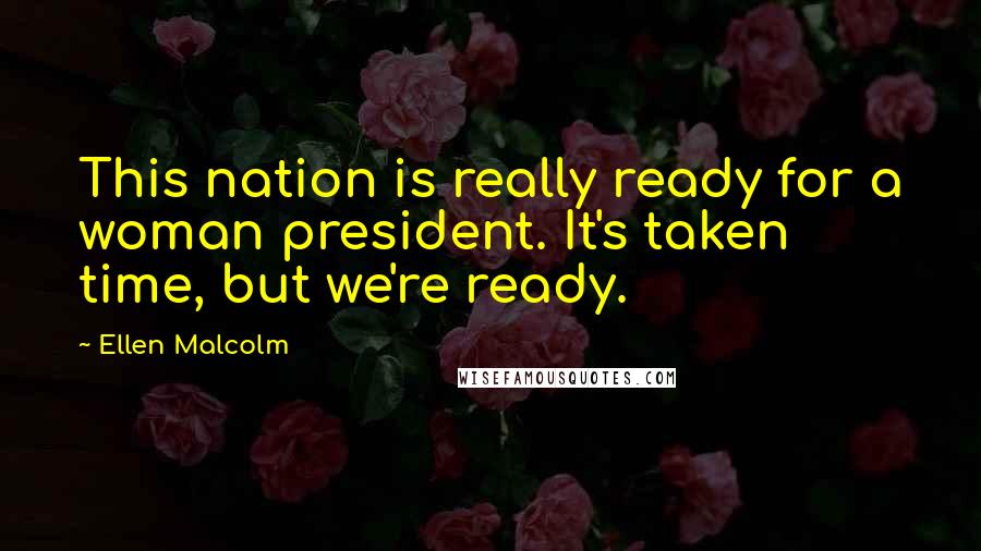 Ellen Malcolm Quotes: This nation is really ready for a woman president. It's taken time, but we're ready.