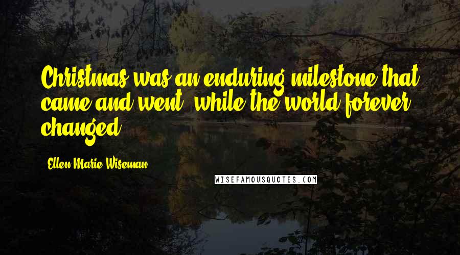 Ellen Marie Wiseman Quotes: Christmas was an enduring milestone that came and went, while the world forever changed.