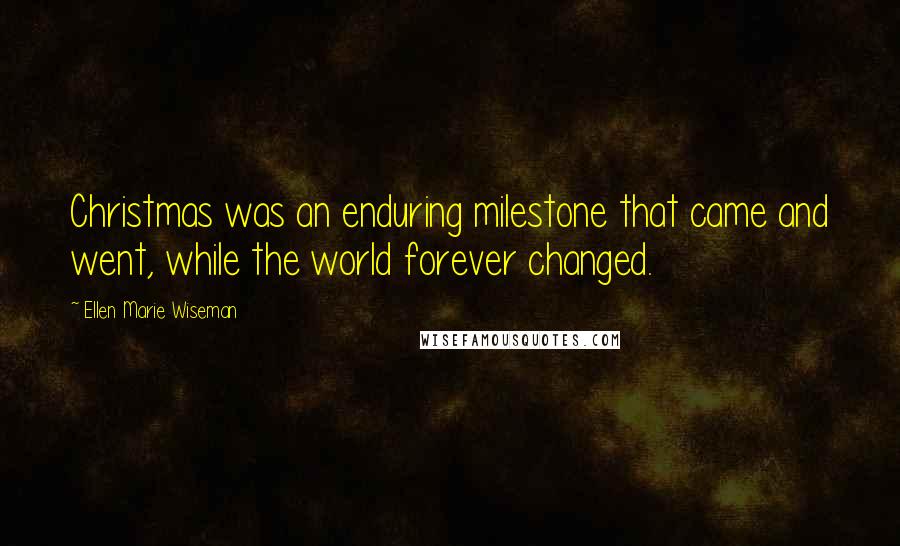 Ellen Marie Wiseman Quotes: Christmas was an enduring milestone that came and went, while the world forever changed.