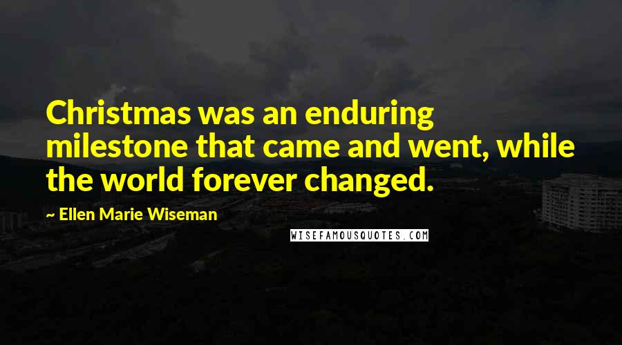 Ellen Marie Wiseman Quotes: Christmas was an enduring milestone that came and went, while the world forever changed.