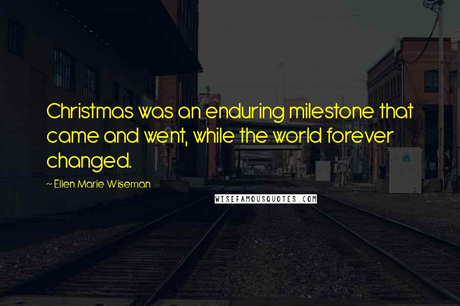 Ellen Marie Wiseman Quotes: Christmas was an enduring milestone that came and went, while the world forever changed.