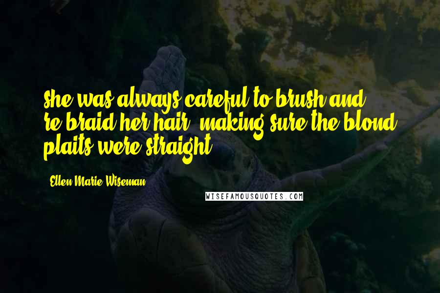 Ellen Marie Wiseman Quotes: she was always careful to brush and re-braid her hair, making sure the blond plaits were straight