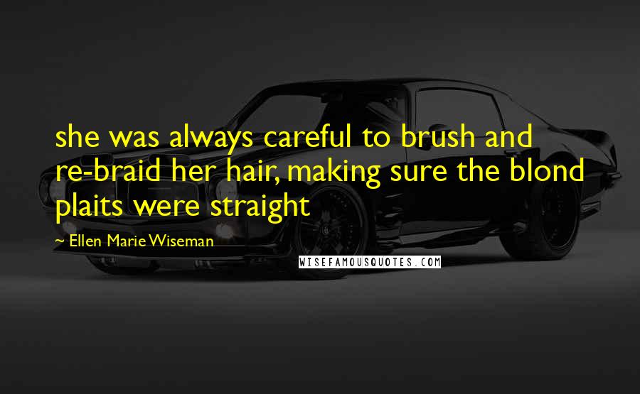 Ellen Marie Wiseman Quotes: she was always careful to brush and re-braid her hair, making sure the blond plaits were straight