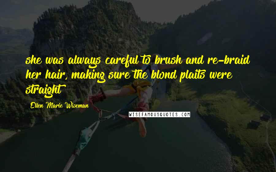 Ellen Marie Wiseman Quotes: she was always careful to brush and re-braid her hair, making sure the blond plaits were straight