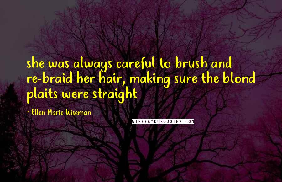 Ellen Marie Wiseman Quotes: she was always careful to brush and re-braid her hair, making sure the blond plaits were straight