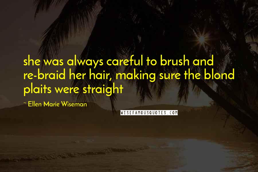 Ellen Marie Wiseman Quotes: she was always careful to brush and re-braid her hair, making sure the blond plaits were straight