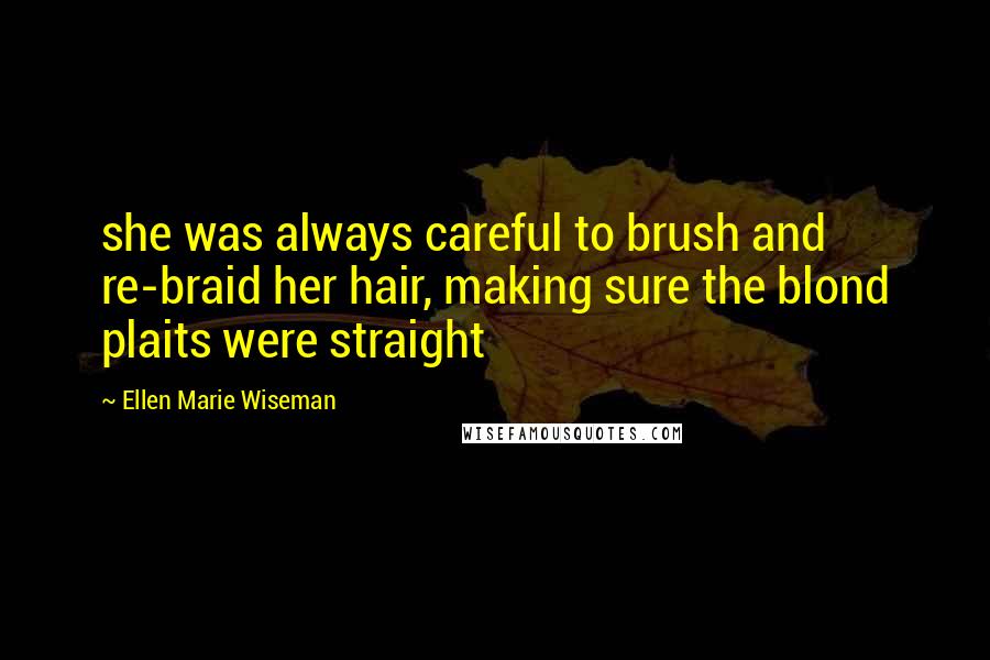 Ellen Marie Wiseman Quotes: she was always careful to brush and re-braid her hair, making sure the blond plaits were straight